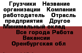 Грузчики › Название организации ­ Компания-работодатель › Отрасль предприятия ­ Другое › Минимальный оклад ­ 18 000 - Все города Работа » Вакансии   . Оренбургская обл.